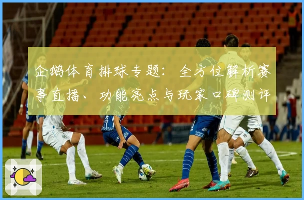 企鹅体育排球专题：全方位解析赛事直播、功能亮点与玩家口碑测评