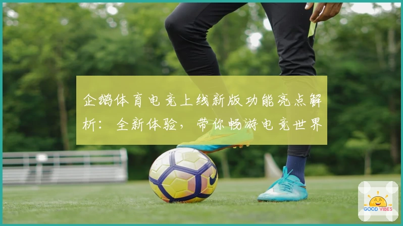 企鹅体育电竞上线新版功能亮点解析：全新体验，带你畅游电竞世界