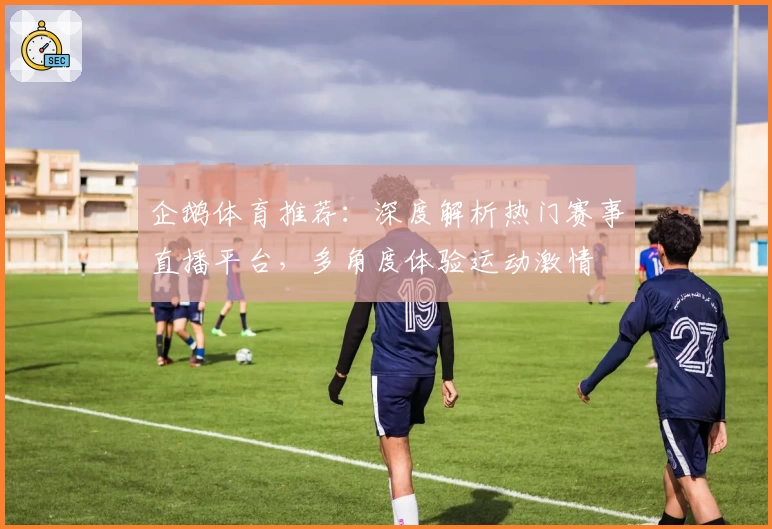 企鹅体育推荐：深度解析热门赛事直播平台，多角度体验运动激情