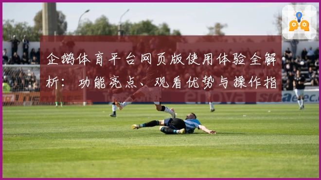 企鹅体育平台网页版使用体验全解析：功能亮点、观看优势与操作指南一站搞定
