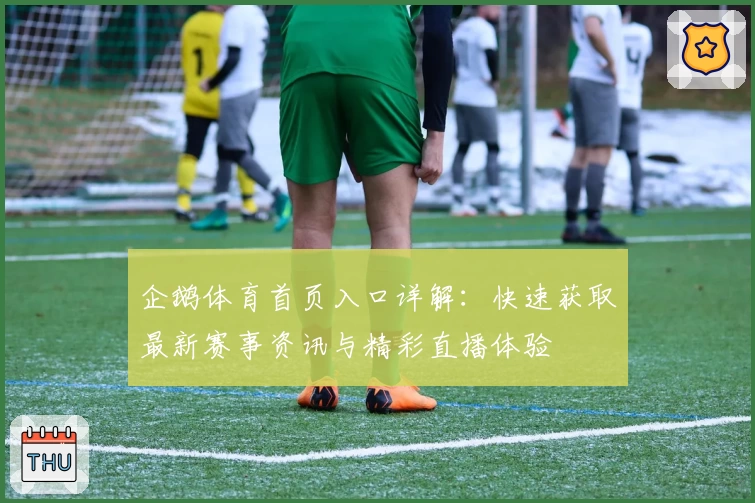 企鹅体育首页入口详解:快速获取最新赛事资讯与精彩直播体验