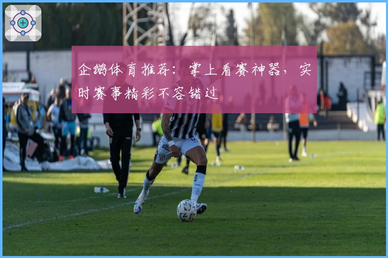 企鹅体育推荐：掌上看赛神器，实时赛事精彩不容错过