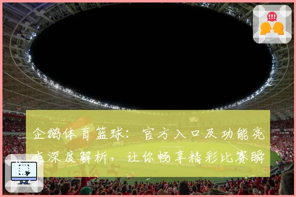 企鹅体育篮球：官方入口及功能亮点深度解析，让你畅享精彩比赛瞬间