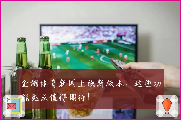 企鹅体育新闻上线新版本，这些功能亮点值得期待！