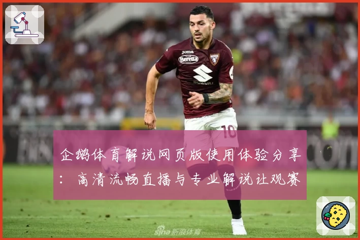 企鹅体育解说网页版使用体验分享：高清流畅直播与专业解说让观赛更过瘾