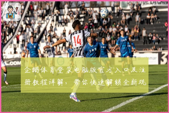 企鹅体育登录电脑版官方入口及注册教程详解，带你快速解锁全新观赛体验