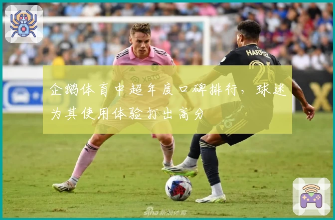 企鹅体育中超年度口碑排行，球迷为其使用体验打出高分