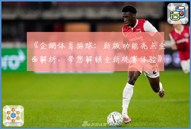 《企鹅体育排球：新版功能亮点全面解析，带您解锁全新观赛体验》