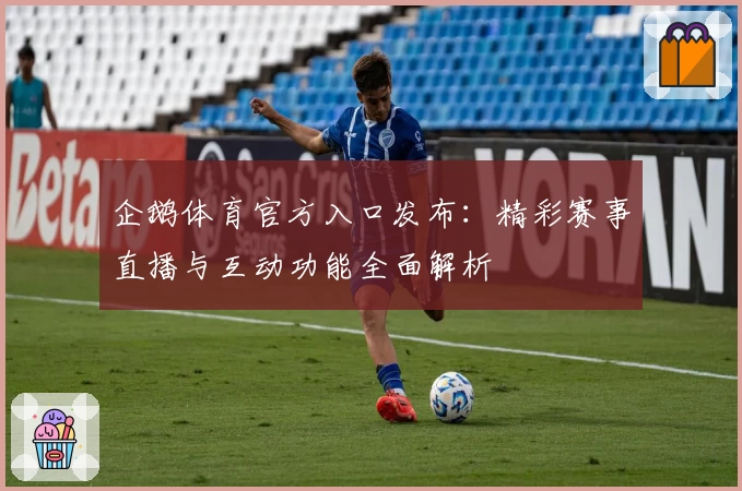 企鹅体育官方入口发布：精彩赛事直播与互动功能全面解析