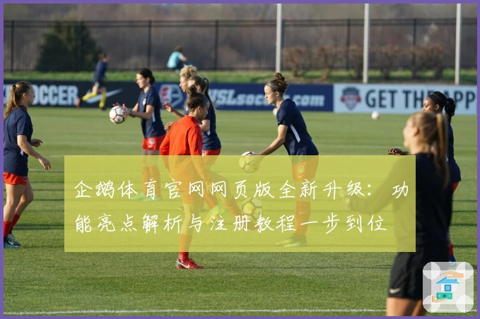 企鹅体育官网网页版全新升级：功能亮点解析与注册教程一步到位