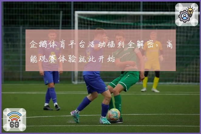 企鹅体育平台活动福利全解密，高能观赛体验就此开始