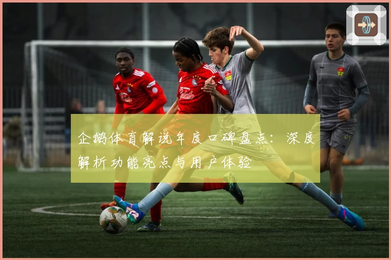 企鹅体育解说年度口碑盘点：深度解析功能亮点与用户体验