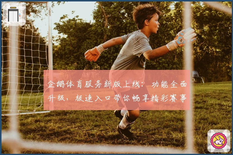 企鹅体育服务新版上线:功能全面升级,极速入口带你畅享精彩赛事体验