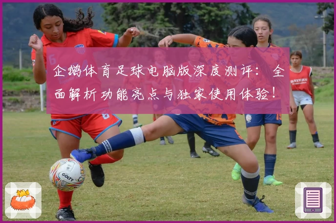 企鹅体育足球电脑版深度测评：全面解析功能亮点与独家使用体验！