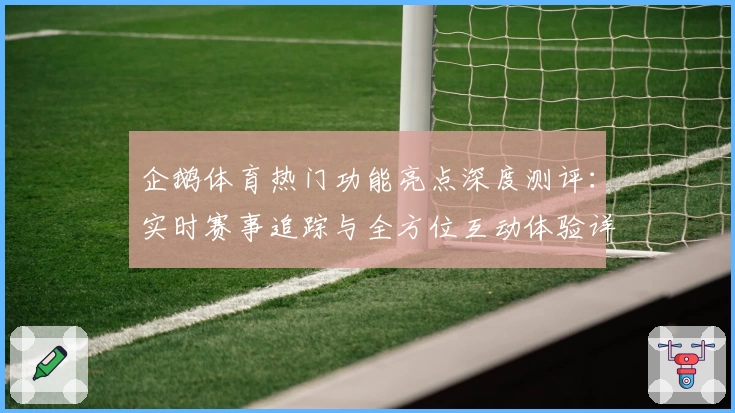企鹅体育热门功能亮点深度测评:实时赛事追踪与全方位互动体验详解