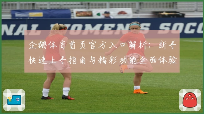 企鹅体育首页官方入口解析：新手快速上手指南与精彩功能全面体验