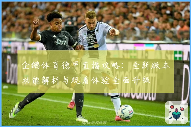 企鹅体育德甲直播攻略：全新版本功能解析与观看体验全面升级