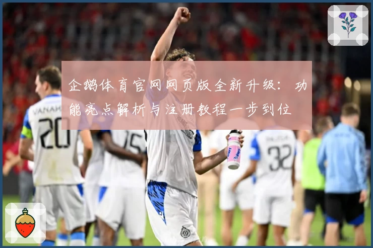 企鹅体育官网网页版全新升级：功能亮点解析与注册教程一步到位