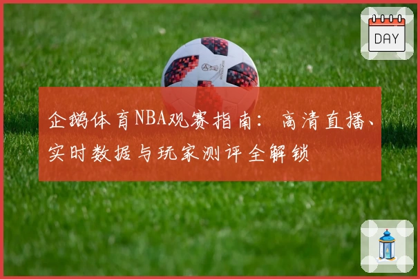 企鹅体育NBA观赛指南：高清直播、实时数据与玩家测评全解锁