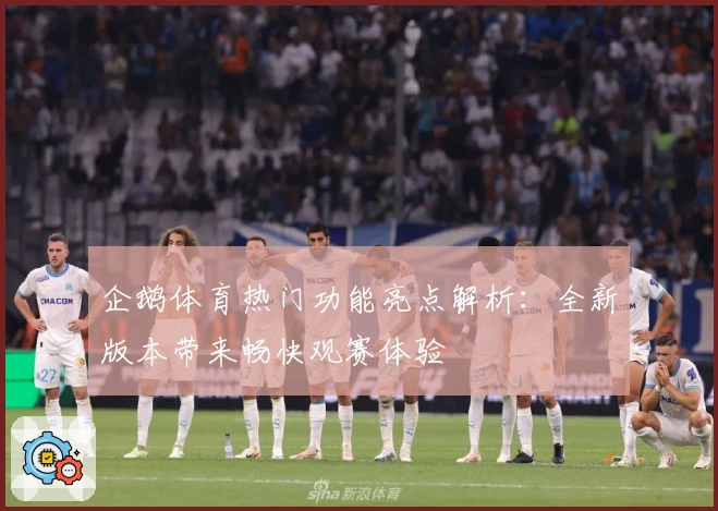 企鹅体育热门功能亮点解析：全新版本带来畅快观赛体验
