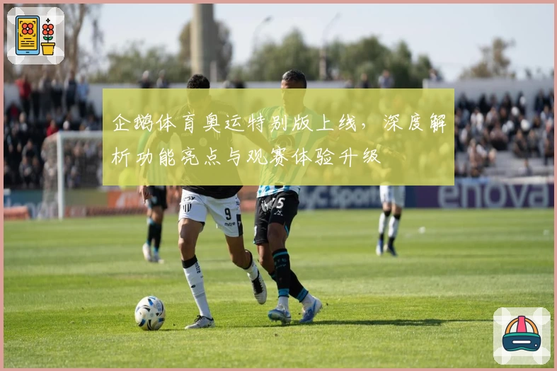 企鹅体育奥运特别版上线，深度解析功能亮点与观赛体验升级