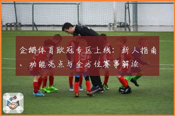 企鹅体育欧冠专区上线：新人指南、功能亮点与全方位赛事解读