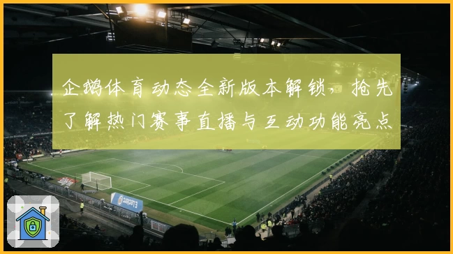 企鹅体育动态全新版本解锁，抢先了解热门赛事直播与互动功能亮点