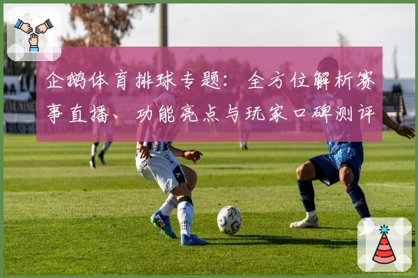 企鹅体育排球专题：全方位解析赛事直播、功能亮点与玩家口碑测评