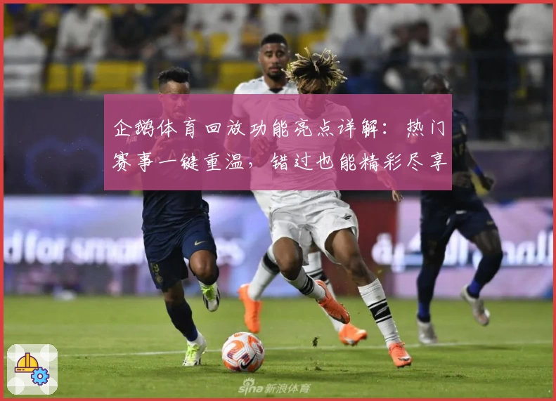 企鹅体育回放功能亮点详解:热门赛事一键重温,错过也能精彩尽享