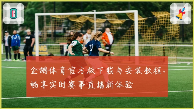 企鹅体育官方版下载与安装教程，畅享实时赛事直播新体验