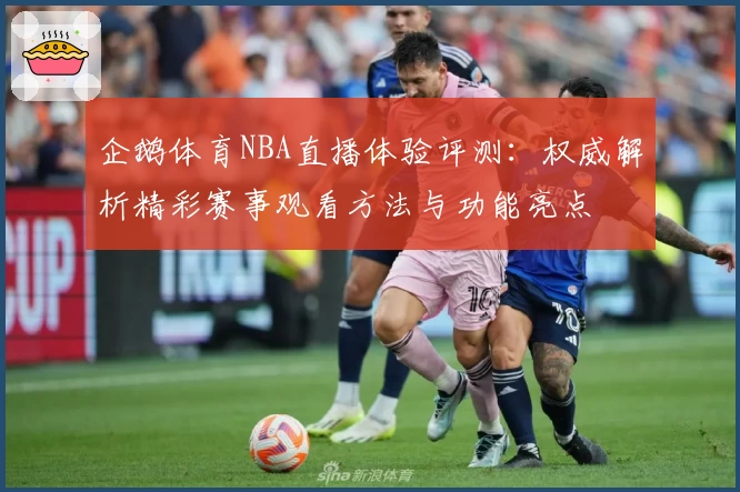 企鹅体育NBA直播体验评测：权威解析精彩赛事观看方法与功能亮点