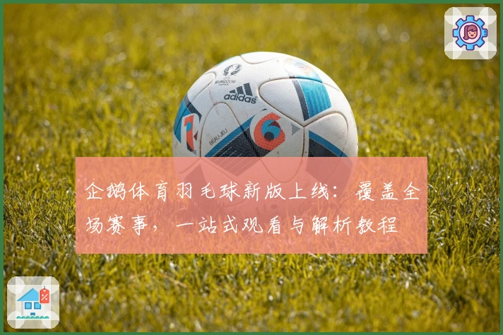 企鹅体育羽毛球新版上线：覆盖全场赛事，一站式观看与解析教程