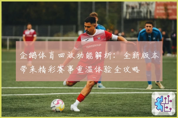 企鹅体育回放功能解析：全新版本带来精彩赛事重温体验全攻略