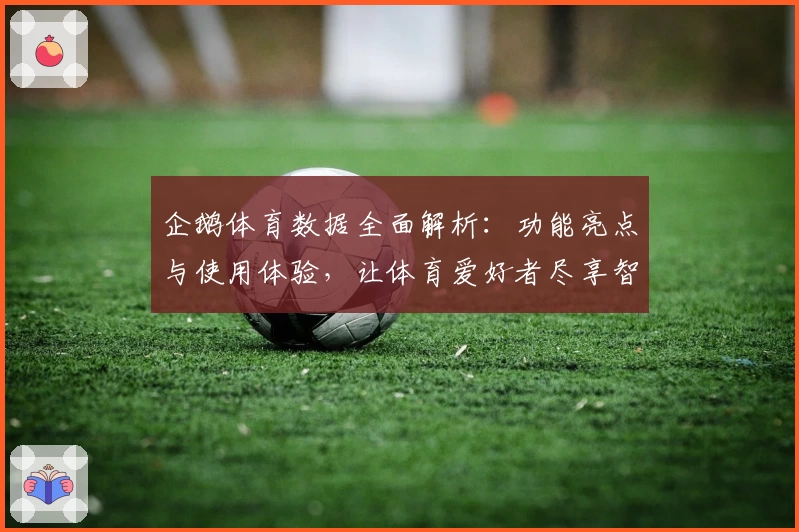 企鹅体育数据全面解析：功能亮点与使用体验，让体育爱好者尽享智能赛事服务