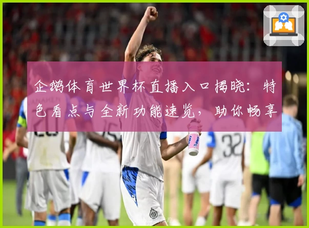 企鹅体育世界杯直播入口揭晓：特色看点与全新功能速览，助你畅享赛事精彩