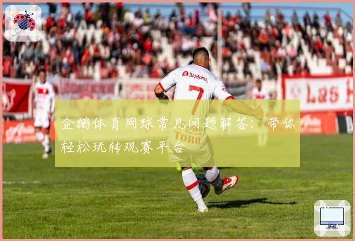 企鹅体育网球常见问题解答：带你轻松玩转观赛平台