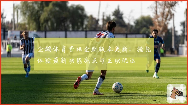 企鹅体育资讯全新版本更新：抢先体验最新功能亮点与互动玩法