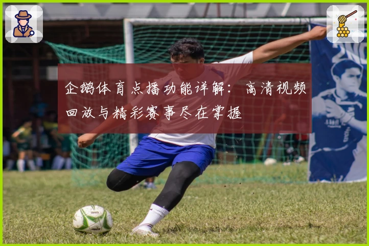 企鹅体育点播功能详解：高清视频回放与精彩赛事尽在掌握