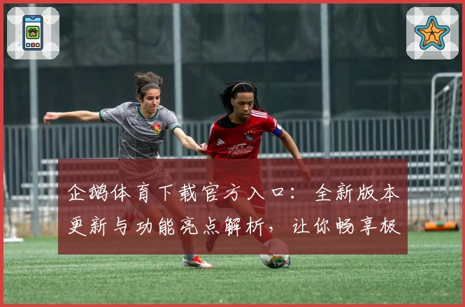 企鹅体育下载官方入口:全新版本更新与功能亮点解析,让你畅享极致观赛体验