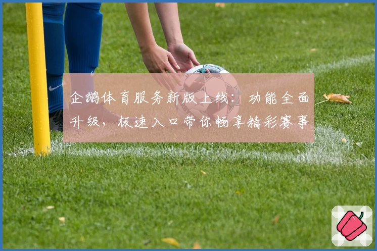 企鹅体育服务新版上线:功能全面升级,极速入口带你畅享精彩赛事体验