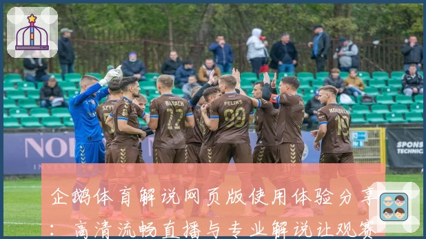 企鹅体育解说网页版使用体验分享：高清流畅直播与专业解说让观赛更过瘾