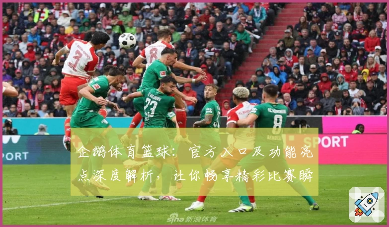 企鹅体育篮球:官方入口及功能亮点深度解析,让你畅享精彩比赛瞬间