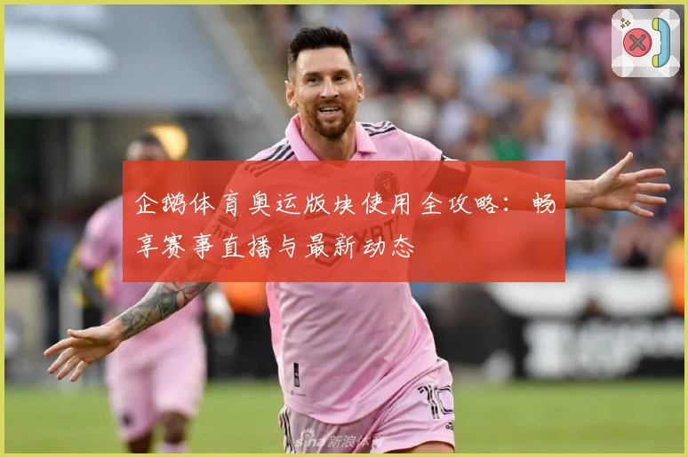 企鹅体育奥运版块使用全攻略：畅享赛事直播与最新动态