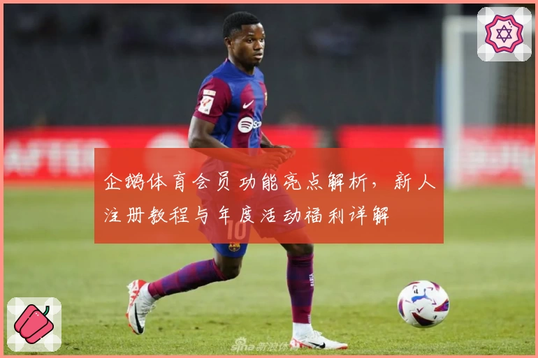 企鹅体育会员功能亮点解析，新人注册教程与年度活动福利详解