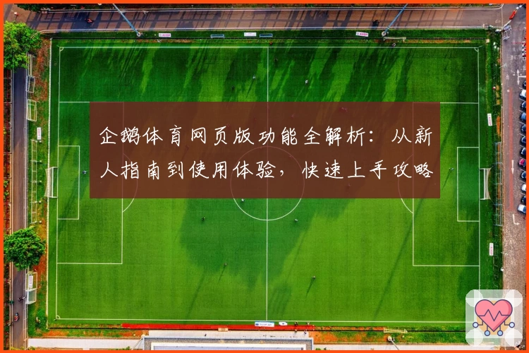 企鹅体育网页版功能全解析：从新人指南到使用体验，快速上手攻略尽在这里