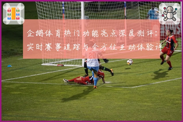 企鹅体育热门功能亮点深度测评：实时赛事追踪与全方位互动体验详解
