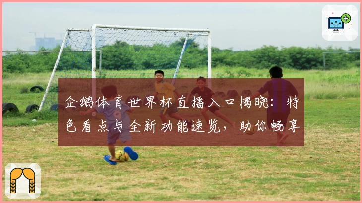 企鹅体育世界杯直播入口揭晓：特色看点与全新功能速览，助你畅享赛事精彩
