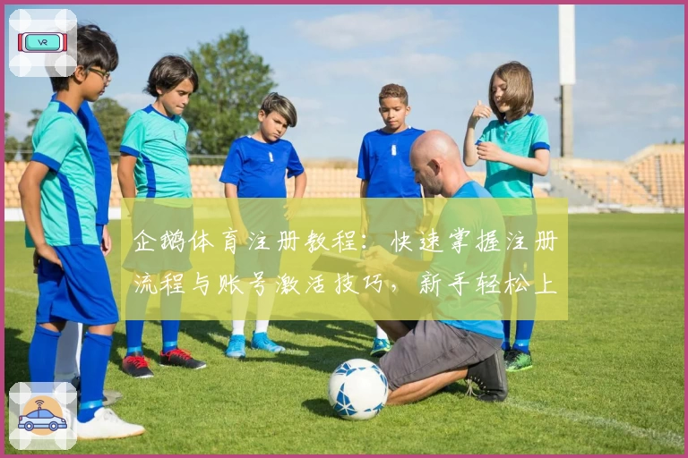 企鹅体育注册教程：快速掌握注册流程与账号激活技巧，新手轻松上手