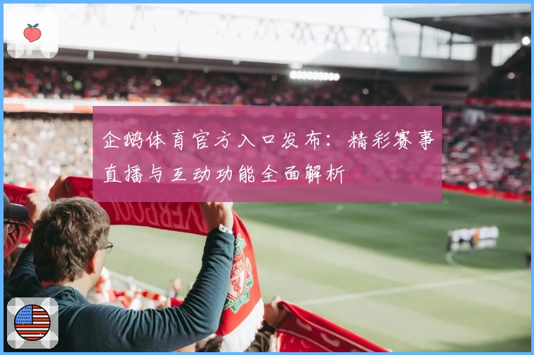 企鹅体育官方入口发布：精彩赛事直播与互动功能全面解析