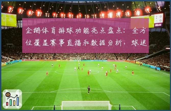 企鹅体育排球功能亮点盘点：全方位覆盖赛事直播和数据分析，球迷必备指南